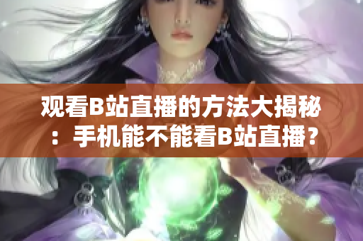 观看B站直播的方法大揭秘：手机能不能看B站直播？