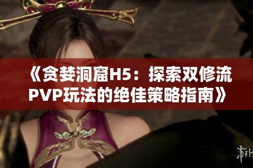 《贪婪洞窟H5：探索双修流PVP玩法的绝佳策略指南》