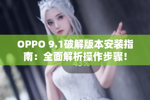 OPPO 9.1破解版本安装指南：全面解析操作步骤！