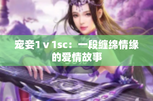 宠妾1ⅴ1sc：一段缠绵情缘的爱情故事