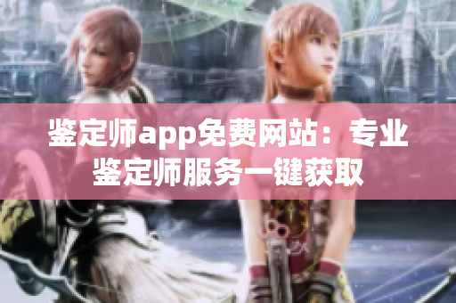 鉴定师app免费网站：专业鉴定师服务一键获取