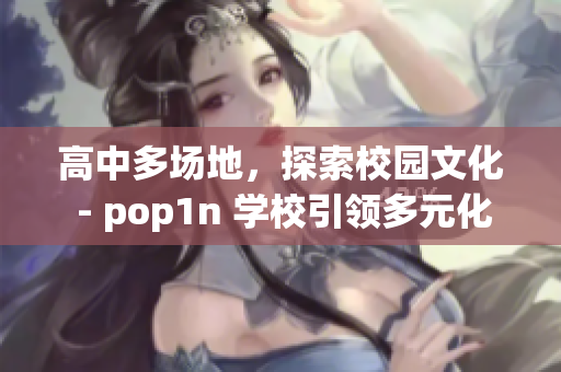 高中多场地，探索校园文化 - pop1n 学校引领多元化发展