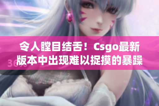 令人瞠目结舌！Csgo最新版本中出现难以捉摸的暴躁老阿姨