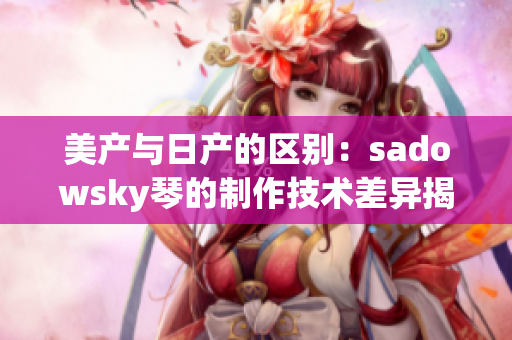 美产与日产的区别：sadowsky琴的制作技术差异揭秘