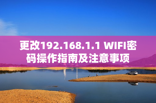 更改192.168.1.1 WIFI密码操作指南及注意事项