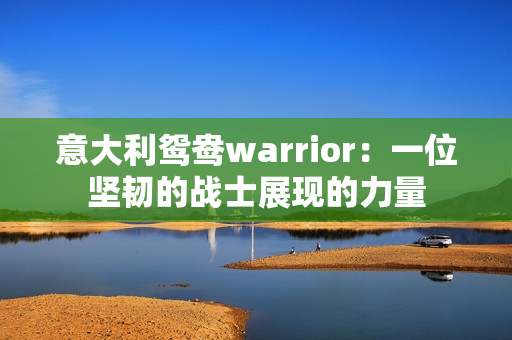 意大利鸳鸯warrior：一位坚韧的战士展现的力量