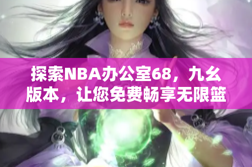 探索NBA办公室68，九幺版本，让您免费畅享无限篮球乐趣！