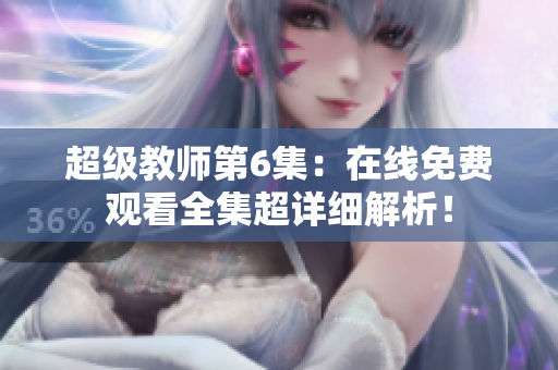 超级教师第6集：在线免费观看全集超详细解析！