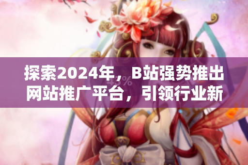 探索2024年，B站强势推出网站推广平台，引领行业新起点