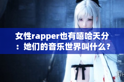 女性rapper也有嘻哈天分：她们的音乐世界叫什么？(1)