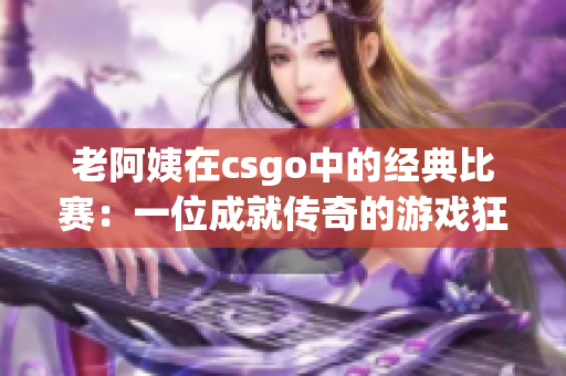 老阿姨在csgo中的经典比赛：一位成就传奇的游戏狂热者