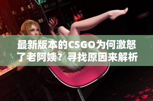 最新版本的CSGO为何激怒了老阿姨？寻找原因来解析她的情绪变化