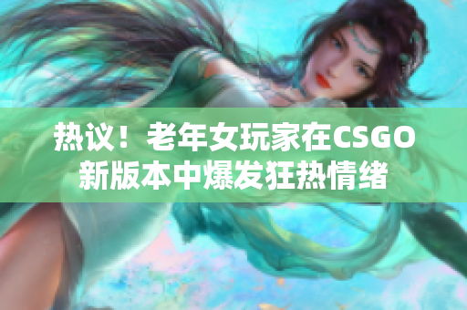 热议！老年女玩家在CSGO新版本中爆发狂热情绪