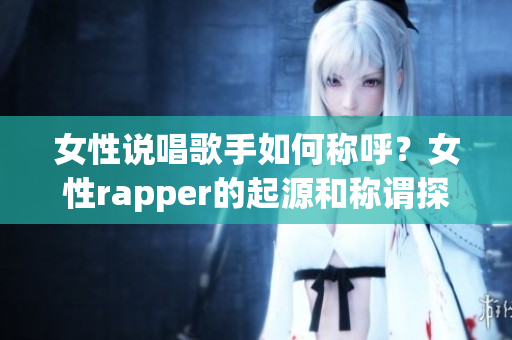 女性说唱歌手如何称呼？女性rapper的起源和称谓探究(1)