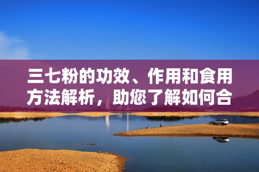 三七粉的功效、作用和食用方法解析，助您了解如何合理食用三七粉