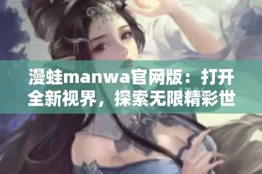 漫蛙manwa官网版：打开全新视界，探索无限精彩世界