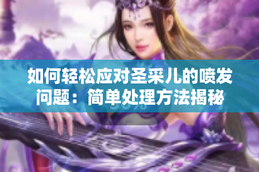 如何轻松应对圣采儿的喷发问题：简单处理方法揭秘