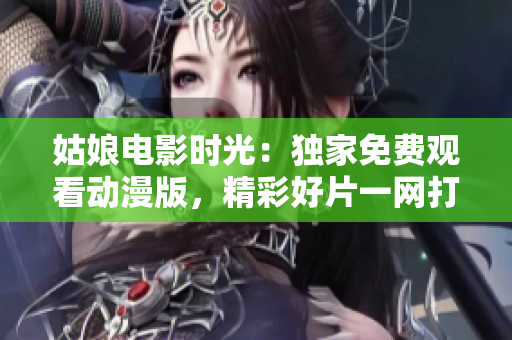 姑娘电影时光：独家免费观看动漫版，精彩好片一网打尽