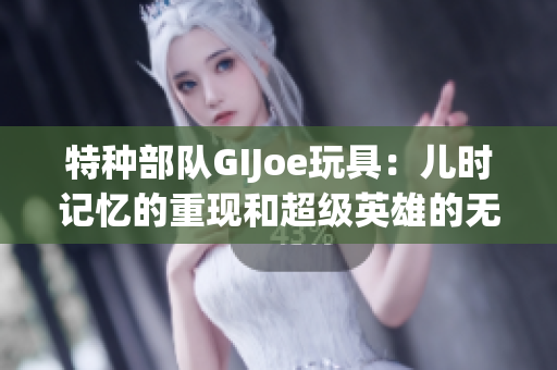 特种部队GIJoe玩具：儿时记忆的重现和超级英雄的无限想象