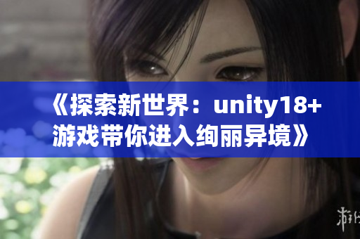 《探索新世界：unity18+游戏带你进入绚丽异境》