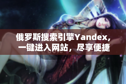 俄罗斯搜索引擎Yandex, 一键进入网站，尽享便捷体验