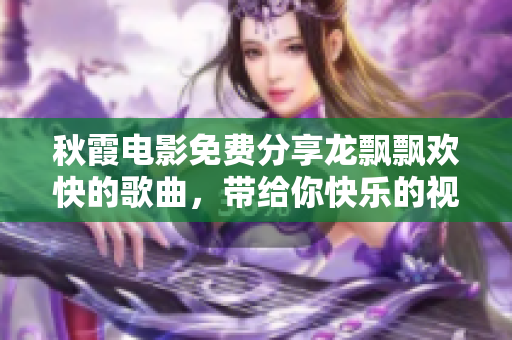 秋霞电影免费分享龙飘飘欢快的歌曲，带给你快乐的视听享受