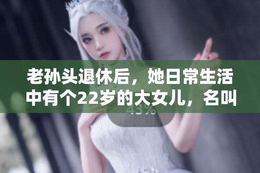 老孙头退休后，她日常生活中有个22岁的大女儿，名叫什么？