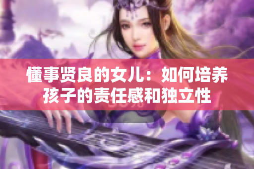 懂事贤良的女儿：如何培养孩子的责任感和独立性