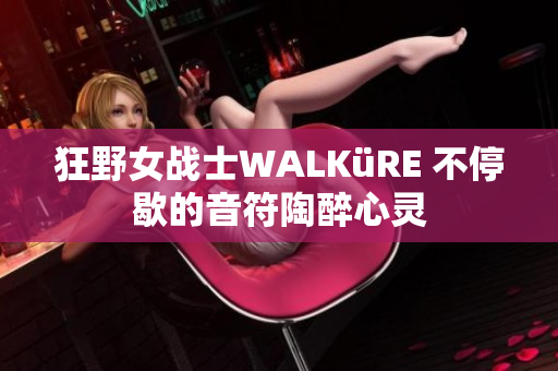 狂野女战士WALKüRE 不停歇的音符陶醉心灵