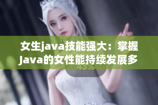 女生java技能强大：掌握Java的女性能持续发展多久？