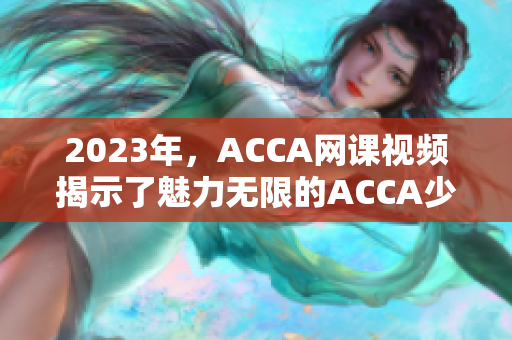 2023年，ACCA网课视频揭示了魅力无限的ACCA少女之路