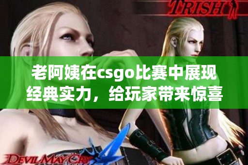 老阿姨在csgo比赛中展现经典实力，给玩家带来惊喜