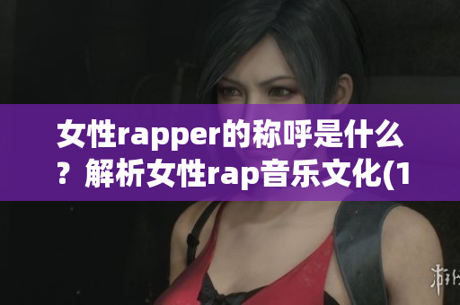 女性rapper的称呼是什么？解析女性rap音乐文化(1)