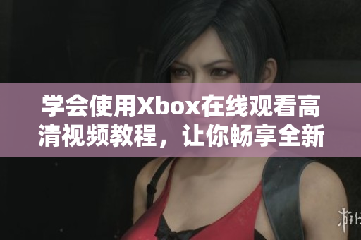 学会使用Xbox在线观看高清视频教程，让你畅享全新视听体验！