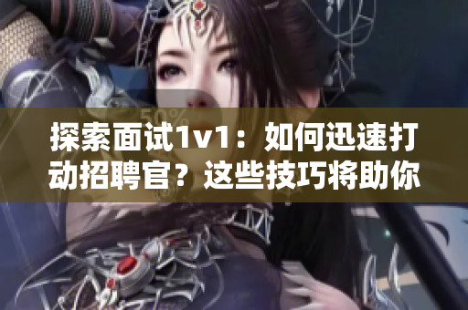 探索面试1v1：如何迅速打动招聘官？这些技巧将助你脱颖而出