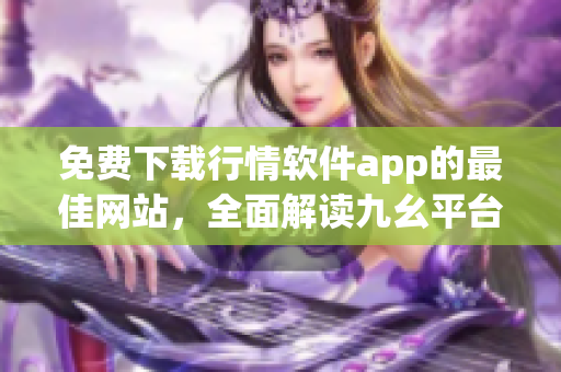 免费下载行情软件app的最佳网站，全面解读九幺平台的优势功能