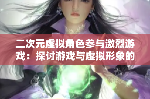 二次元虚拟角色参与激烈游戏：探讨游戏与虚拟形象的完美结合