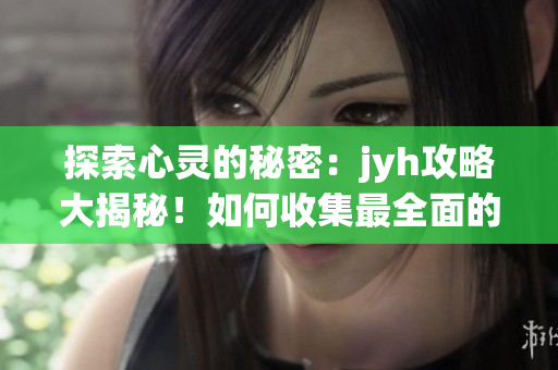 探索心灵的秘密：jyh攻略大揭秘！如何收集最全面的攻略？