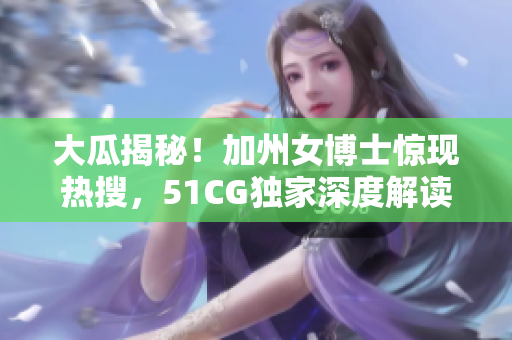 大瓜揭秘！加州女博士惊现热搜，51CG独家深度解读