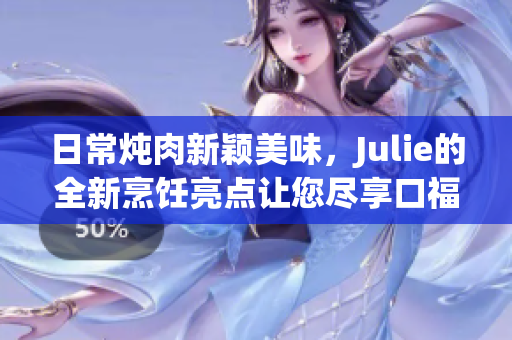 日常炖肉新颖美味，Julie的全新烹饪亮点让您尽享口福