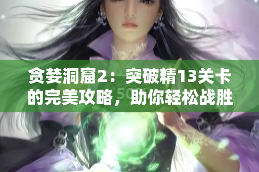 贪婪洞窟2：突破精13关卡的完美攻略，助你轻松战胜所有挑战