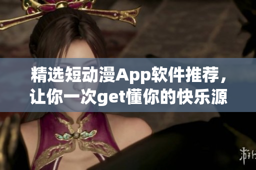 精选短动漫App软件推荐，让你一次get懂你的快乐源泉