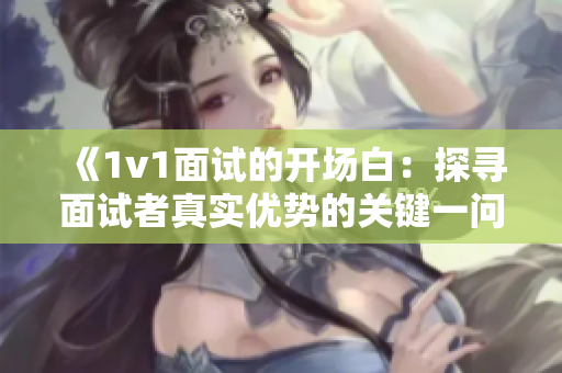 《1v1面试的开场白：探寻面试者真实优势的关键一问》