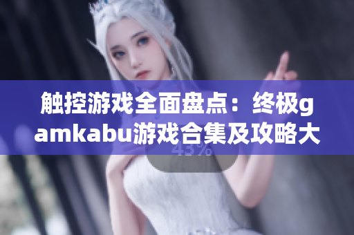 触控游戏全面盘点：终极gamkabu游戏合集及攻略大揭秘