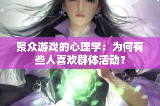 聚众游戏的心理学：为何有些人喜欢群体活动？