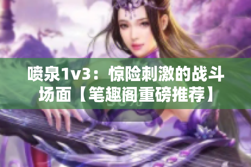 喷泉1v3：惊险刺激的战斗场面【笔趣阁重磅推荐】