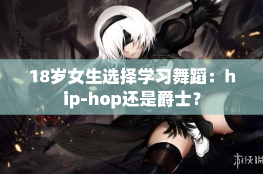 18岁女生选择学习舞蹈：hip-hop还是爵士？