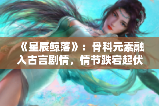 《星辰鲸落》：骨科元素融入古言剧情，情节跌宕起伏令骨欲迷醉