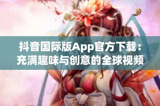 抖音国际版App官方下载：充满趣味与创意的全球视频社交平台