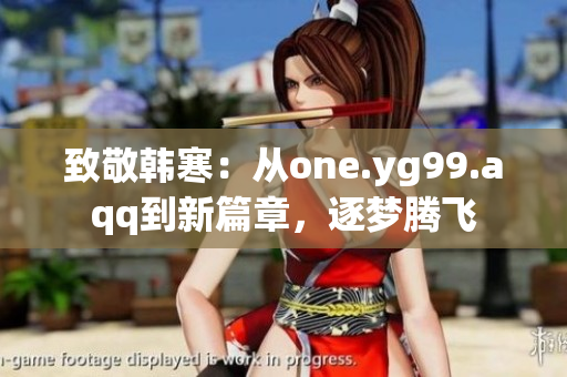 致敬韩寒：从one.yg99.aqq到新篇章，逐梦腾飞